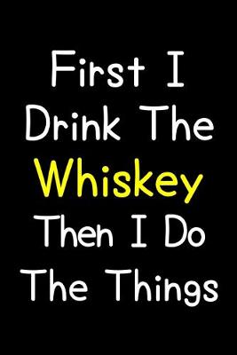 Book cover for First I Drink The Whiskey Then I Do The Things