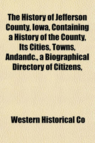 Cover of The History of Jefferson County, Iowa, Containing a History of the County, Its Cities, Towns, Andandc., a Biographical Directory of Citizens,