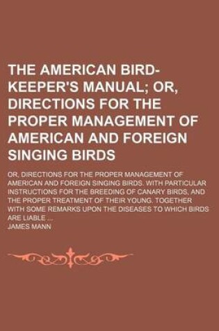 Cover of The American Bird-Keeper's Manual; Or, Directions for the Proper Management of American and Foreign Singing Birds. Or, Directions for the Proper Management of American and Foreign Singing Birds. with Particular Instructions for the Breeding of Canary Bird