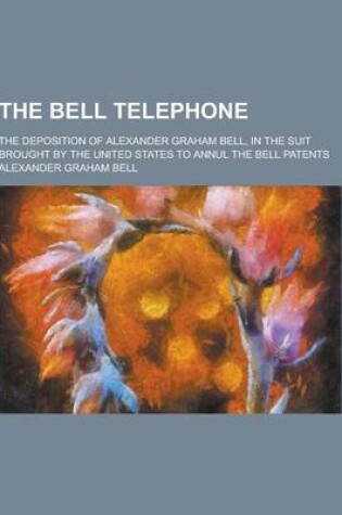 Cover of The Bell Telephone; The Deposition of Alexander Graham Bell, in the Suit Brought by the United States to Annul the Bell Patents