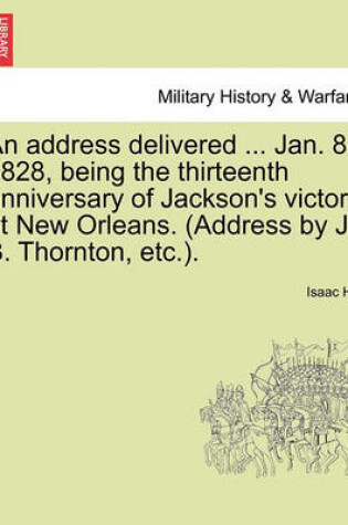 Cover of An Address Delivered ... Jan. 8, 1828, Being the Thirteenth Anniversary of Jackson's Victory at New Orleans. (Address by J. B. Thornton, Etc.).