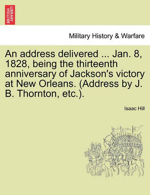 Book cover for An Address Delivered ... Jan. 8, 1828, Being the Thirteenth Anniversary of Jackson's Victory at New Orleans. (Address by J. B. Thornton, Etc.).