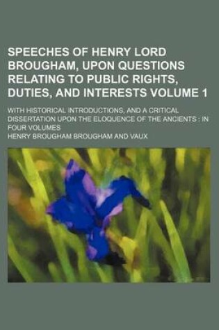 Cover of Speeches of Henry Lord Brougham, Upon Questions Relating to Public Rights, Duties, and Interests Volume 1; With Historical Introductions, and a Critical Dissertation Upon the Eloquence of the Ancients in Four Volumes