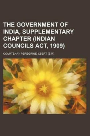 Cover of The Government of India, Supplementary Chapter (Indian Councils ACT, 1909)