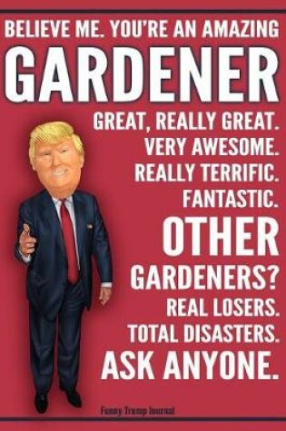 Cover of Funny Trump Journal - Believe Me. You're An Amazing Gardener Great, Really Great. Very Awesome. Really Terrific. Fantastic. Other Gardeners Total Disasters. Ask Anyone.