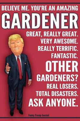 Book cover for Funny Trump Journal - Believe Me. You're An Amazing Gardener Great, Really Great. Very Awesome. Really Terrific. Fantastic. Other Gardeners Total Disasters. Ask Anyone.