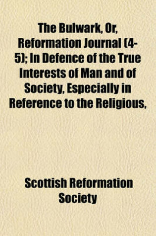 Cover of The Bulwark, Or, Reformation Journal (Volume 4-5); In Defence of the True Interests of Man and of Society, Especially in Reference to the Religious, Social and Political Bearings of Popery