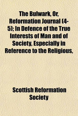 Book cover for The Bulwark, Or, Reformation Journal (Volume 4-5); In Defence of the True Interests of Man and of Society, Especially in Reference to the Religious, Social and Political Bearings of Popery