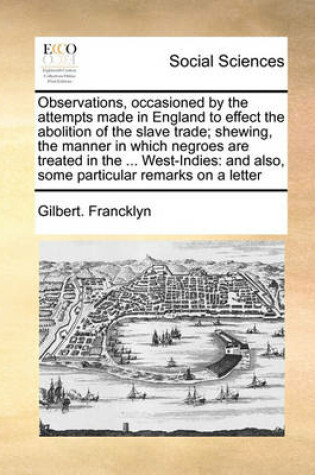 Cover of Observations, Occasioned by the Attempts Made in England to Effect the Abolition of the Slave Trade; Shewing, the Manner in Which Negroes Are Treated in the ... West-Indies