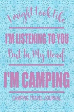 Cover of I Might Look Like I'm Listening to You But in My Head I'm Camping Camping Travel Journal