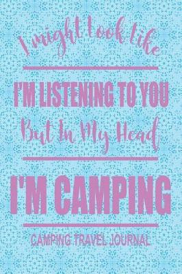 Book cover for I Might Look Like I'm Listening to You But in My Head I'm Camping Camping Travel Journal