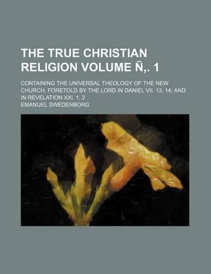 Book cover for The True Christian Religion Volume N . 1; Containing the Universal Theology of the New Church, Foretold by the Lord in Daniel VII. 13, 14 and in Revel