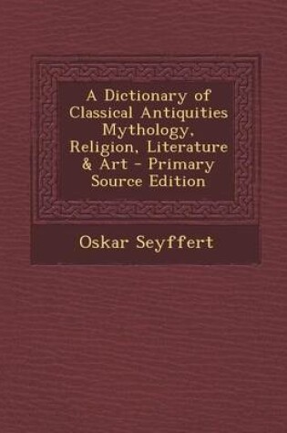 Cover of A Dictionary of Classical Antiquities Mythology, Religion, Literature & Art - Primary Source Edition