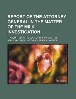 Book cover for Report of the Attorney-General in the Matter of the Milk Investigation; Transmitted to the Legislature April 25, 1910