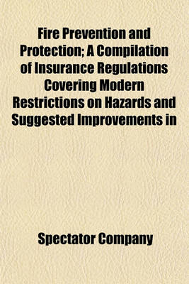 Book cover for Fire Prevention and Protection; A Compilation of Insurance Regulations Covering Modern Restrictions on Hazards and Suggested Improvements in