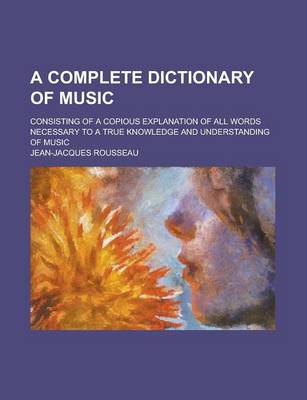 Book cover for A Complete Dictionary of Music; Consisting of a Copious Explanation of All Words Necessary to a True Knowledge and Understanding of Music