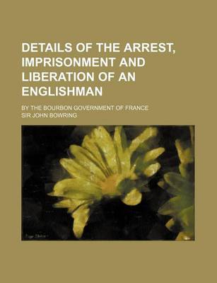 Book cover for Details of the Arrest, Imprisonment and Liberation of an Englishman; By the Bourbon Government of France