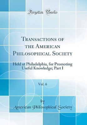 Book cover for Transactions of the American Philosophical Society, Vol. 6: Held at Philadelphia, for Promoting Useful Knowledge; Part I (Classic Reprint)