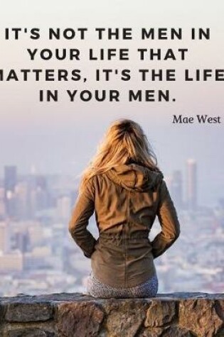 Cover of It's not the men in your life that matters, it's the life in your men.