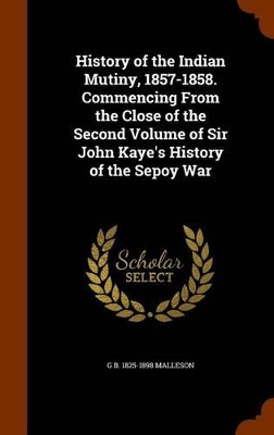 Book cover for History of the Indian Mutiny, 1857-1858. Commencing from the Close of the Second Volume of Sir John Kaye's History of the Sepoy War