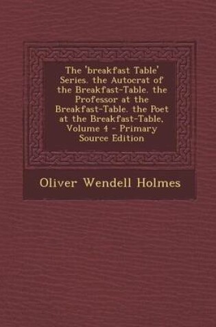 Cover of The 'Breakfast Table' Series. the Autocrat of the Breakfast-Table. the Professor at the Breakfast-Table. the Poet at the Breakfast-Table, Volume 4 - P