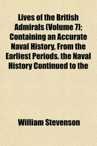 Cover of Lives of the British Admirals (Volume 7); Containing an Accurate Naval History, from the Earliest Periods. the Naval History Continued to the Year 1779