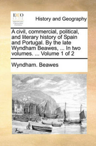 Cover of A Civil, Commercial, Political, and Literary History of Spain and Portugal. by the Late Wyndham Beawes, ... in Two Volumes. ... Volume 1 of 2