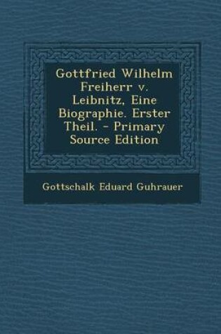 Cover of Gottfried Wilhelm Freiherr V. Leibnitz, Eine Biographie. Erster Theil.