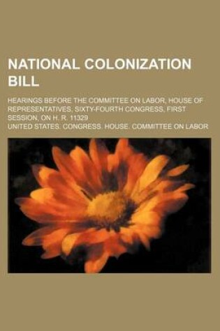 Cover of National Colonization Bill; Hearings Before the Committee on Labor, House of Representatives, Sixty-Fourth Congress, First Session, on H. R. 11329