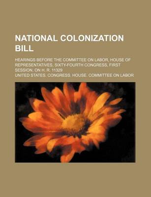 Book cover for National Colonization Bill; Hearings Before the Committee on Labor, House of Representatives, Sixty-Fourth Congress, First Session, on H. R. 11329