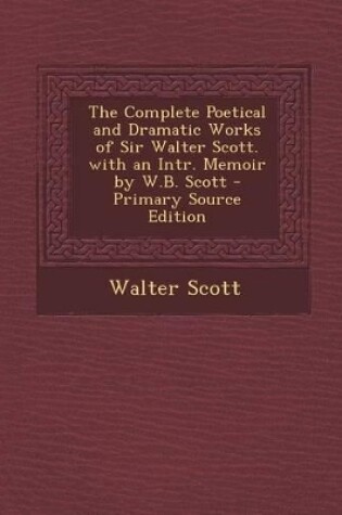 Cover of The Complete Poetical and Dramatic Works of Sir Walter Scott. with an Intr. Memoir by W.B. Scott - Primary Source Edition