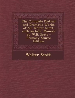 Book cover for The Complete Poetical and Dramatic Works of Sir Walter Scott. with an Intr. Memoir by W.B. Scott - Primary Source Edition