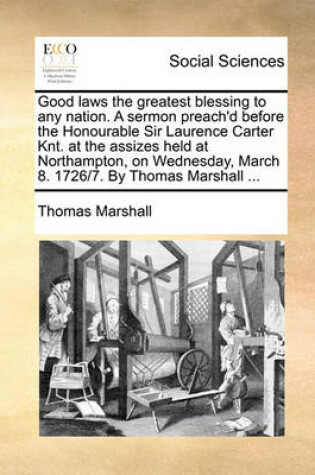Cover of Good Laws the Greatest Blessing to Any Nation. a Sermon Preach'd Before the Honourable Sir Laurence Carter Knt. at the Assizes Held at Northampton, on