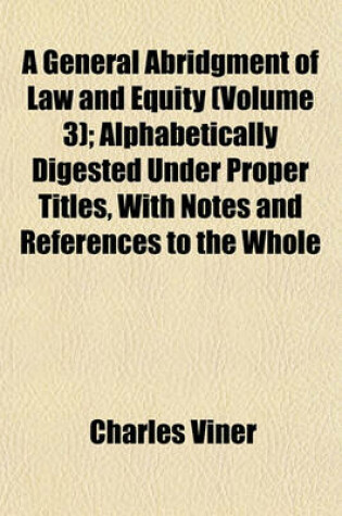 Cover of A General Abridgment of Law and Equity (Volume 3); Alphabetically Digested Under Proper Titles, with Notes and References to the Whole