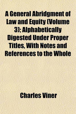 Book cover for A General Abridgment of Law and Equity (Volume 3); Alphabetically Digested Under Proper Titles, with Notes and References to the Whole