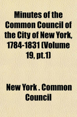 Cover of Minutes of the Common Council of the City of New York, 1784-1831 (Volume 19, PT.1)