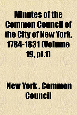 Book cover for Minutes of the Common Council of the City of New York, 1784-1831 (Volume 19, PT.1)