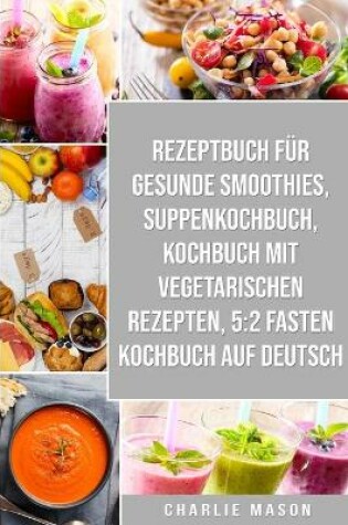 Cover of Rezeptbuch für gesunde Smoothies & Suppenkochbuch & Kochbuch Mit Vegetarischen Rezepten & 5:2 Fasten Kochbuch Auf Deutsch