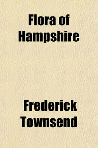 Cover of Flora of Hampshire; Including the Isle of Wight or a List of the Flowering Plants and Ferns Found in the County of Southampton with Localities of the Less Common Species