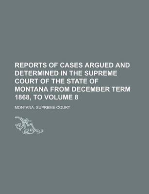 Book cover for Reports of Cases Argued and Determined in the Supreme Court of the State of Montana from December Term 1868, to Volume 8