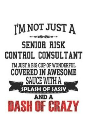 Cover of I'm Not Just A Senior Risk Control Consultant I'm Just A Big Cup Of Wonderful Covered In Awesome Sauce With A Splash Of Sassy And A Dash Of Crazy