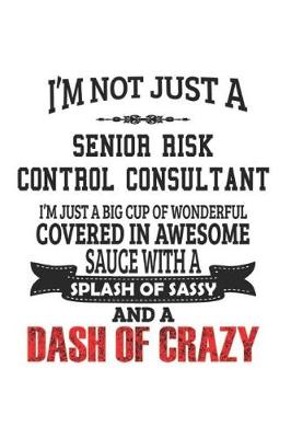 Book cover for I'm Not Just A Senior Risk Control Consultant I'm Just A Big Cup Of Wonderful Covered In Awesome Sauce With A Splash Of Sassy And A Dash Of Crazy