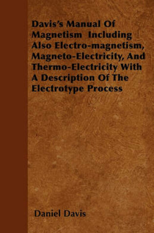 Cover of Davis's Manual Of Magnetism Including Also Electro-magnetism, Magneto-Electricity, And Thermo-Electricity With A Description Of The Electrotype Process