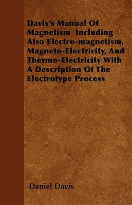 Book cover for Davis's Manual Of Magnetism Including Also Electro-magnetism, Magneto-Electricity, And Thermo-Electricity With A Description Of The Electrotype Process