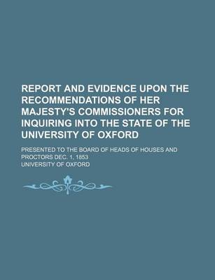 Book cover for Report and Evidence Upon the Recommendations of Her Majesty's Commissioners for Inquiring Into the State of the University of Oxford; Presented to the Board of Heads of Houses and Proctors Dec. 1, 1853