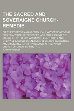 Cover of The Sacred and Soveraigne Church-Remedie; Or, the Primitive and Apostolicall Way of Composing Ecclesiasticall Differences, and Establishing the Churches of Christ. Wherein the Authority and Utility of Lawfull Councels and Synods Is Asserted and Vindicated ...