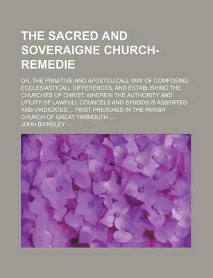 Book cover for The Sacred and Soveraigne Church-Remedie; Or, the Primitive and Apostolicall Way of Composing Ecclesiasticall Differences, and Establishing the Churches of Christ. Wherein the Authority and Utility of Lawfull Councels and Synods Is Asserted and Vindicated ...