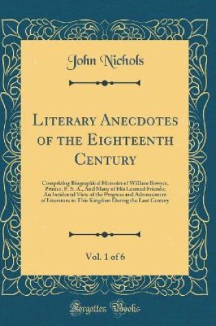 Cover of Literary Anecdotes of the Eighteenth Century, Vol. 1 of 6: Comprizing Biographical Memoirs of William Bowyer, Printer, F. S. A., And Many of His Learned Friends; An Incidental View of the Progress and Advancement of Literature in This Kingdom During the L