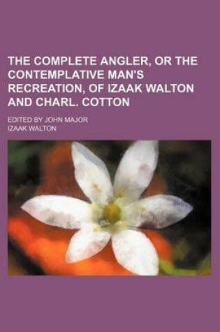 Cover of The Complete Angler, or the Contemplative Man's Recreation, of Izaak Walton and Charl. Cotton; Edited by John Major