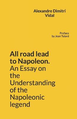 Book cover for All road lead to Napoleon. An Essay on the Understanding of the Napoleonic legend